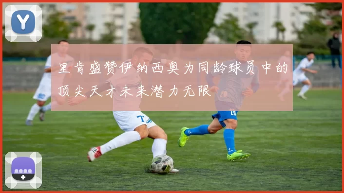 里肯盛赞伊纳西奥为同龄球员中的顶尖天才未来潜力无限