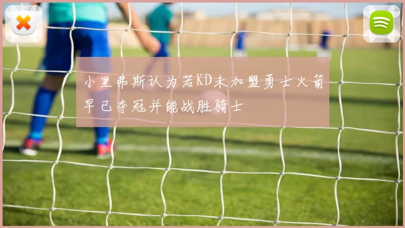 小里弗斯认为若KD未加盟勇士火箭早已夺冠并能战胜骑士