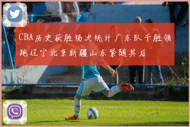CBA历史获胜场次统计广东队千胜领跑辽宁北京新疆山东紧随其后