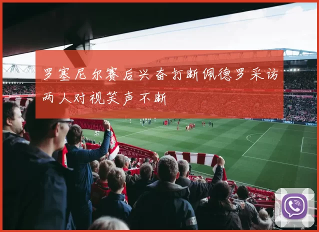 罗塞尼尔赛后兴奋打断佩德罗采访两人对视笑声不断