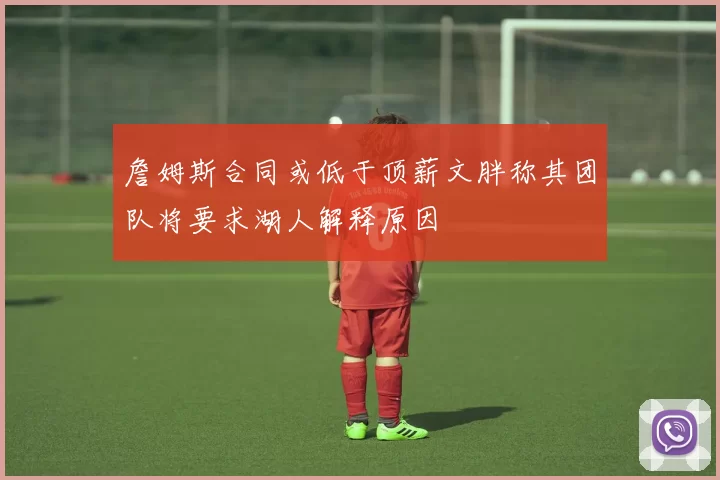 詹姆斯合同或低于顶薪文胖称其团队将要求湖人解释原因