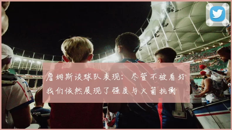 詹姆斯谈球队表现：尽管不被看好我们依然展现了强度与火箭抗衡
