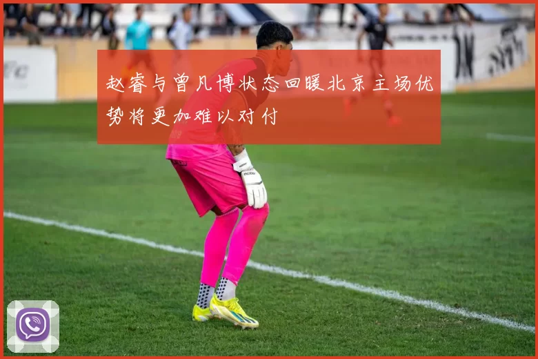 赵睿与曾凡博状态回暖北京主场优势将更加难以对付
