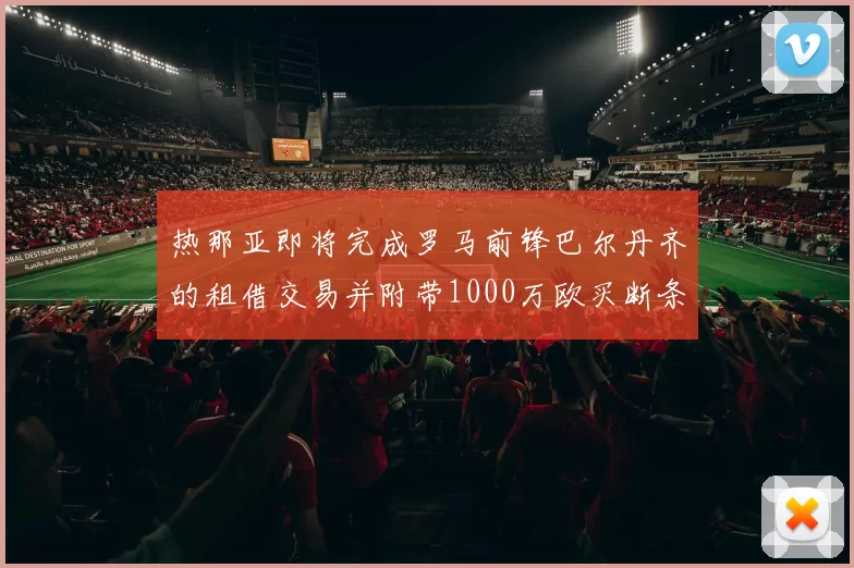 热那亚即将完成罗马前锋巴尔丹齐的租借交易并附带1000万欧买断条款