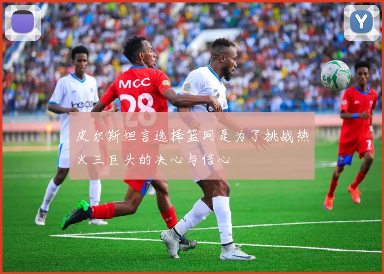 皮尔斯坦言选择篮网是为了挑战热火三巨头的决心与信心