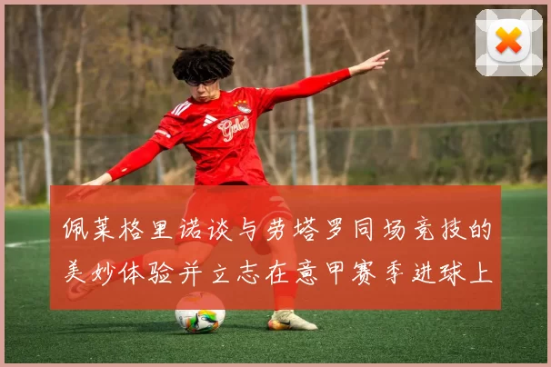 佩莱格里诺谈与劳塔罗同场竞技的美妙体验并立志在意甲赛季进球上双