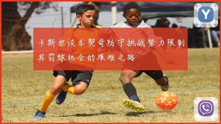 卡斯尔谈东契奇防守挑战努力限制其罚球机会的艰难之路
